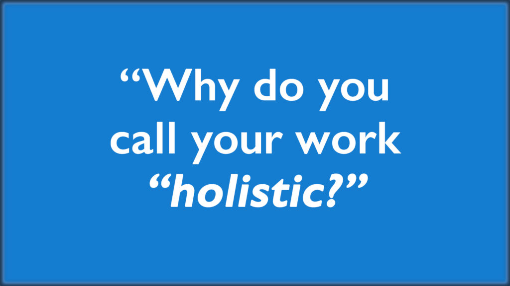 link to a short video, "Why do you call your work 'holistic?' "